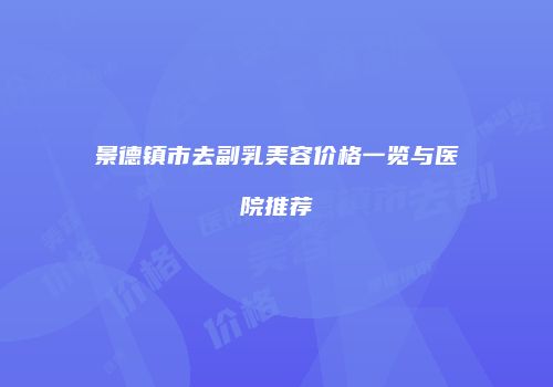 景德镇市去副乳美容价格一览与医院推荐