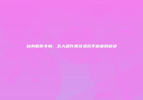自身脂肪丰胸：五大副作用及术后不留疤的秘诀