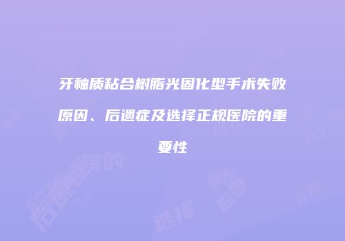 牙釉质粘合树脂光固化型手术失败原因、后遗症及选择正规医院的重要性