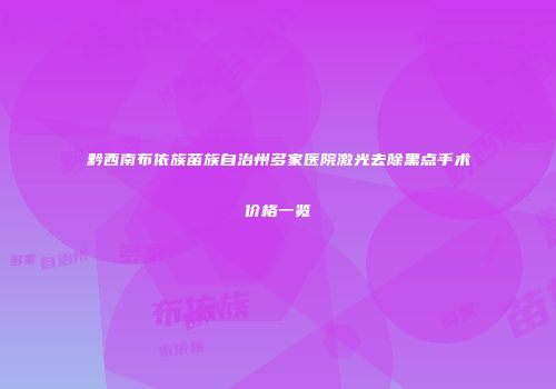 黔西南布依族苗族自治州多家医院激光去除黑点手术价格一览