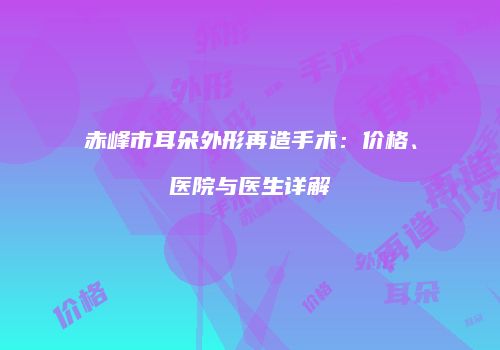 赤峰市耳朵外形再造手术：价格、医院与医生详解