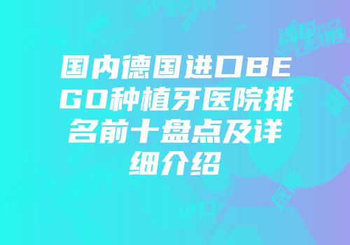 国内德国进口BEGO种植牙医院排名前十盘点及详细介绍