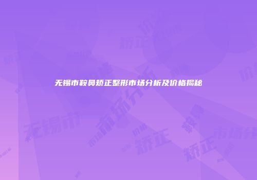无锡市鞍鼻矫正整形市场分析及价格揭秘