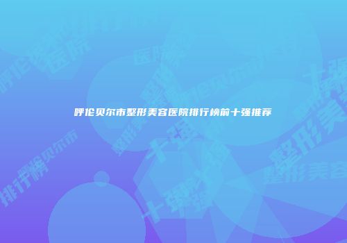 呼伦贝尔市整形美容医院排行榜前十强推荐