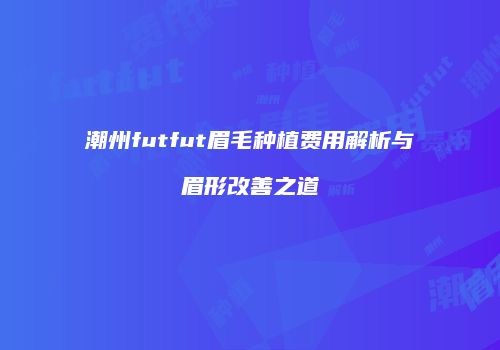 潮州futfut眉毛种植费用解析与眉形改善之道