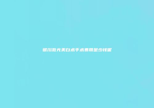 银川激光美白术手术费用是少钱呢