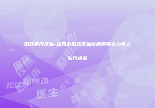 田菲整形医生-松原市田菲医生纹绣眉毛实力令人刮目相看