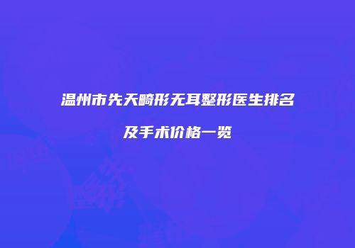 温州市先天畸形无耳整形医生排名及手术价格一览