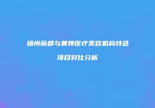 扬州丽都与黄婵医疗美容机构特色项目对比分析