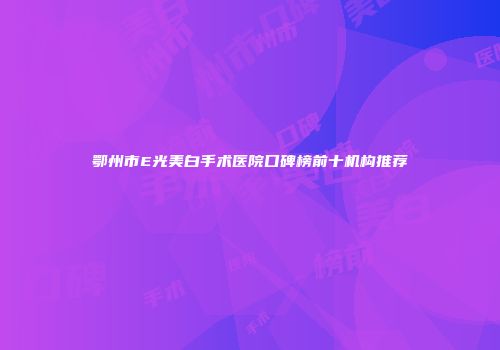 鄂州市E光美白手术医院口碑榜前十机构推荐