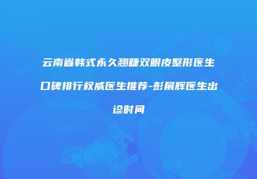云南省韩式永久翘睫双眼皮整形医生口碑排行权威医生推荐-彭展辉医生出诊时间