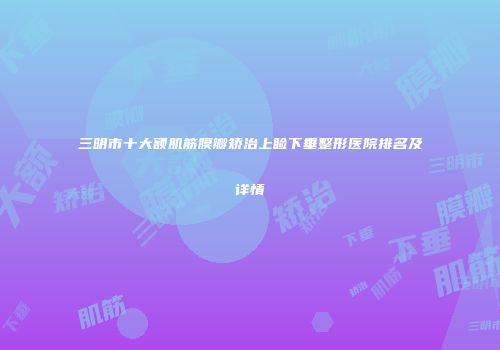 三明市十大额肌筋膜瓣矫治上睑下垂整形医院排名及详情