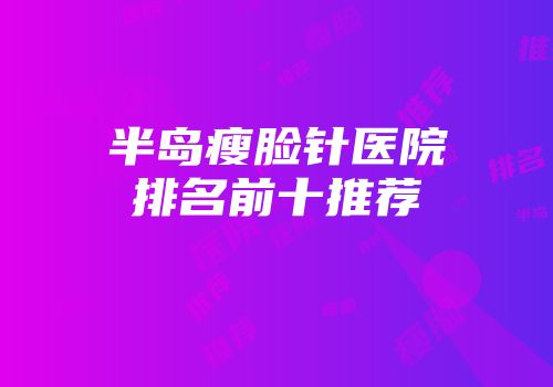 半岛瘦脸针医院排名前十推荐