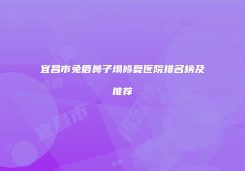 宜昌市兔唇鼻子塌修复医院排名榜及推荐
