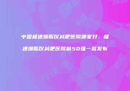 中国极速爆脂仪减肥医院哪家好：极速爆脂仪减肥医院前50强一览发布