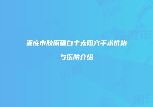 娄底市胶原蛋白丰太阳穴手术价格与医院介绍