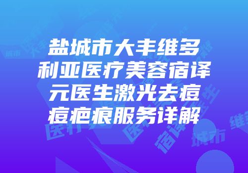 盐城市大丰维多利亚医疗美容宿译元医生激光去痘痘疤痕服务详解