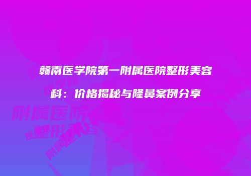 赣南医学院第一附属医院整形美容科：价格揭秘与隆鼻案例分享