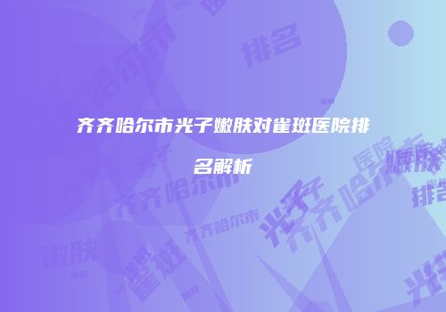 齐齐哈尔市光子嫩肤对雀斑医院排名解析
