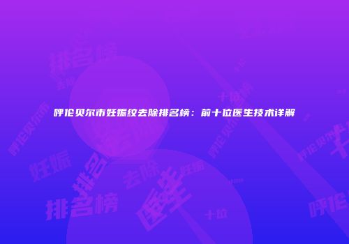 呼伦贝尔市妊娠纹去除排名榜：前十位医生技术详解