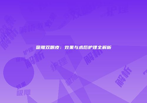 吸雕双眼皮：效果与术后护理全解析