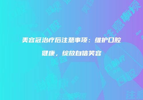 美容冠治疗后注意事项：维护口腔健康，绽放自信笑容