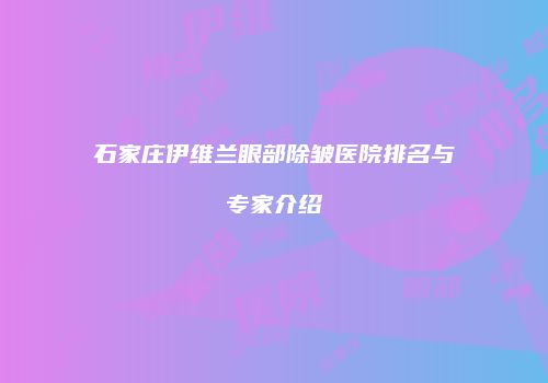 石家庄伊维兰眼部除皱医院排名与专家介绍