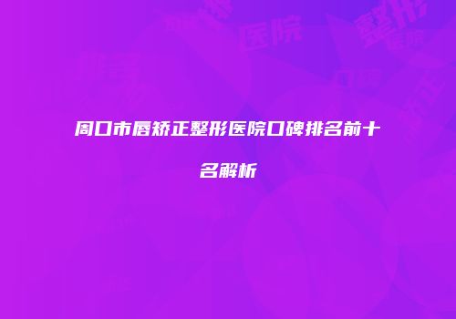周口市唇矫正整形医院口碑排名前十名解析