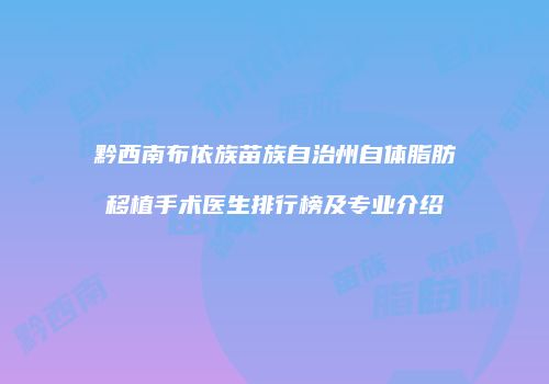 黔西南布依族苗族自治州自体脂肪移植手术医生排行榜及专业介绍