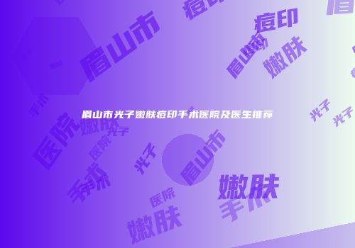 眉山市光子嫩肤痘印手术医院及医生推荐