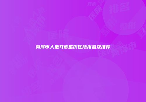 菏泽市人造耳廓整形医院排名及推荐