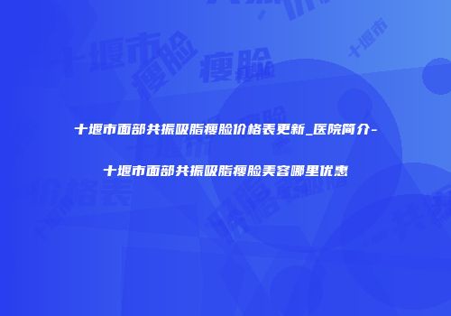 十堰市面部共振吸脂瘦脸价格表更新_医院简介-十堰市面部共振吸脂瘦脸美容哪里优惠