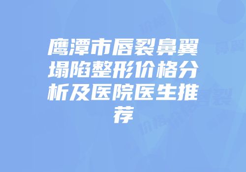 鹰潭市唇裂鼻翼塌陷整形价格分析及医院医生推荐