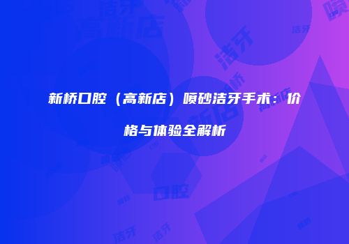 新桥口腔（高新店）喷砂洁牙手术：价格与体验全解析