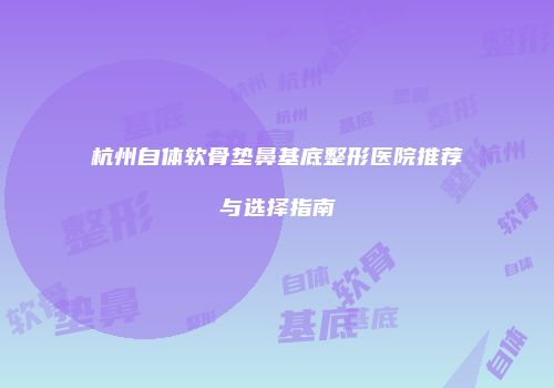 杭州自体软骨垫鼻基底整形医院推荐与选择指南