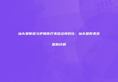 汕头爱丽诺与伊雅医疗美容诊所对比：汕头整形美容机构详解