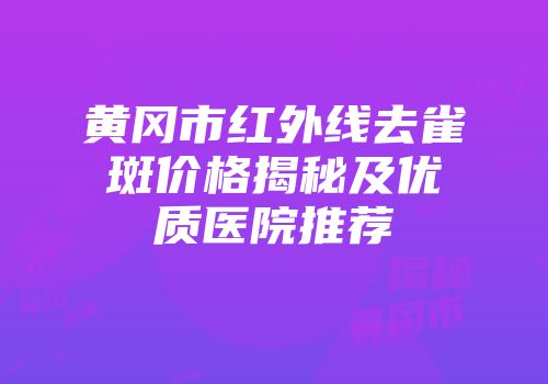 黄冈市红外线去雀斑价格揭秘及优质医院推荐