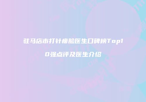 驻马店市打针瘦脸医生口碑榜Top10强点评及医生介绍