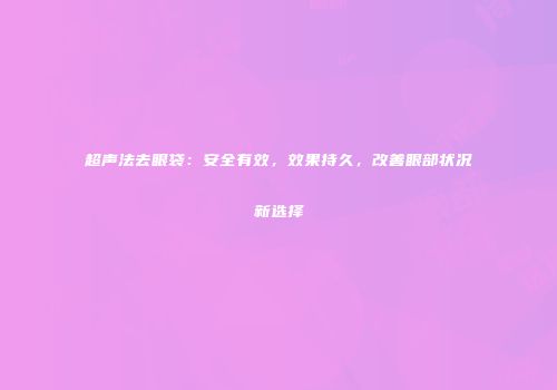 超声法去眼袋：安全有效，效果持久，改善眼部状况新选择