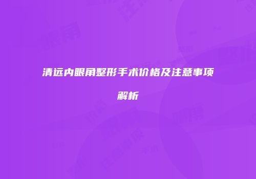 清远内眼角整形手术价格及注意事项解析