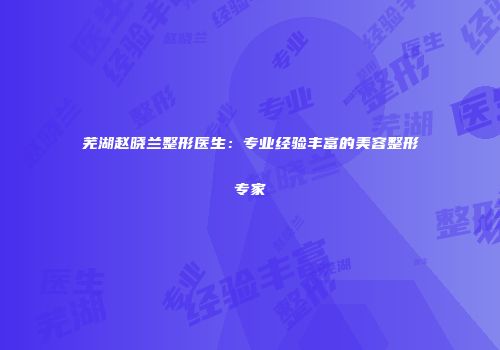 芜湖赵晓兰整形医生：专业经验丰富的美容整形专家