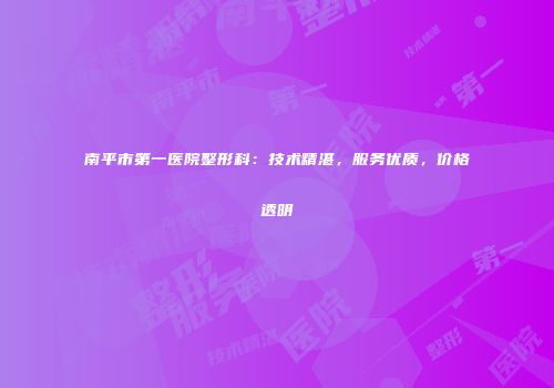 南平市第一医院整形科：技术精湛，服务优质，价格透明