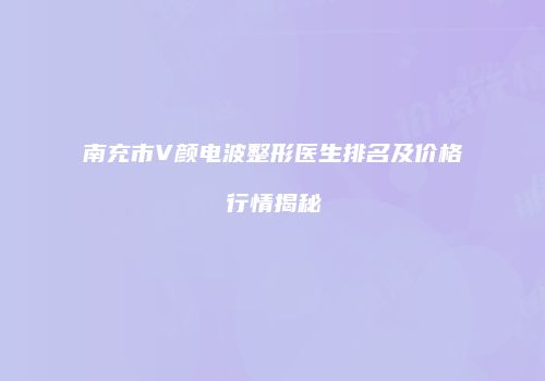南充市V颜电波整形医生排名及价格行情揭秘