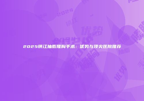 2025镇江抽脂隆胸手术：优势与顶尖医院推荐