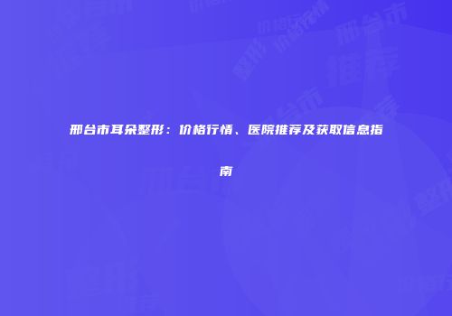 邢台市耳朵整形：价格行情、医院推荐及获取信息指南
