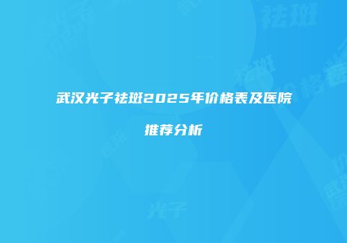 武汉光子祛斑2025年价格表及医院推荐分析