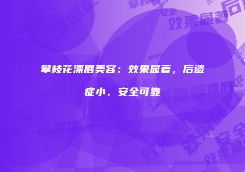攀枝花漂唇美容：效果显著，后遗症小，安全可靠