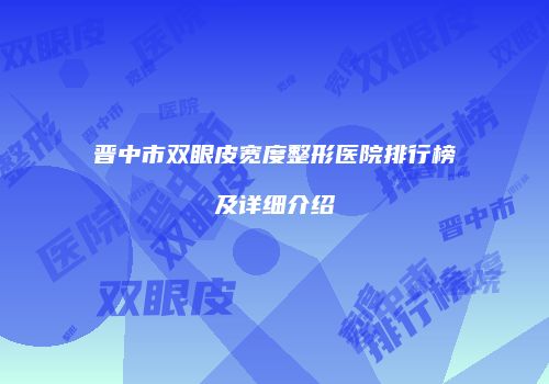 晋中市双眼皮宽度整形医院排行榜及详细介绍