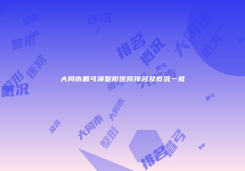 大同市眉弓薄整形医院排名及概况一览