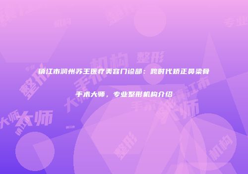 镇江市润州苏王医疗美容门诊部：跨时代矫正鼻梁骨手术大师，专业整形机构介绍